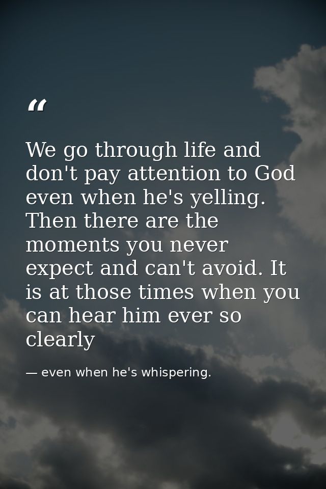 We go through life and don't pay attention to God even when he's yelling. Then there are the moments you never expect an — even when he's whispering.