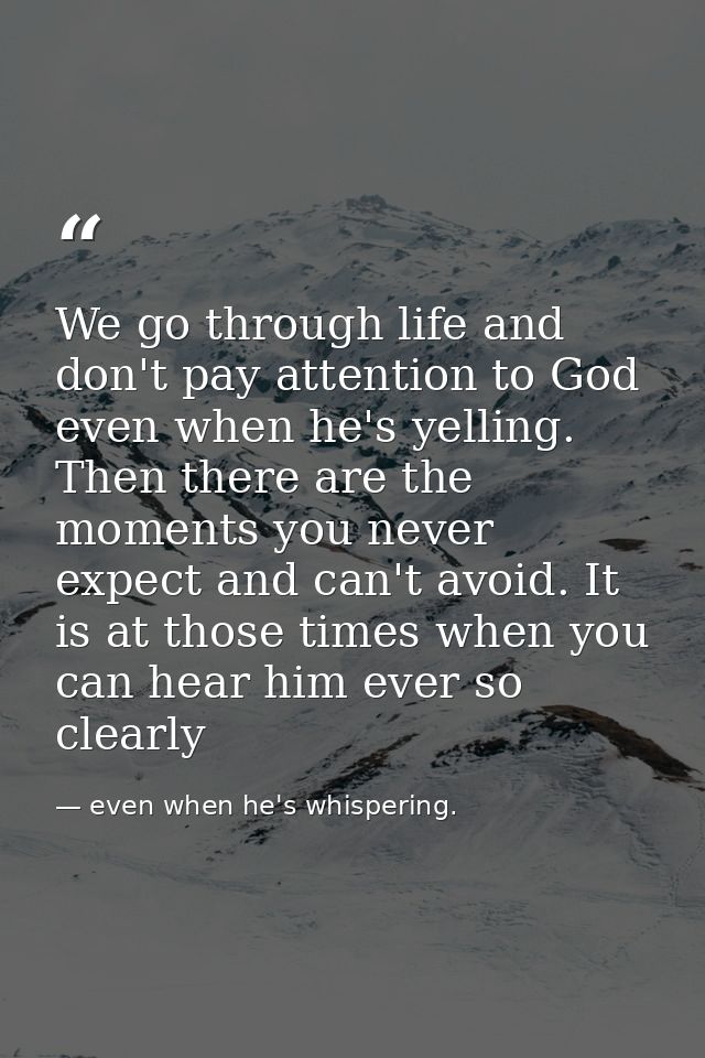 We go through life and don't pay attention to God even when he's yelling. Then there are the moments you never expect an — even when he's whispering.