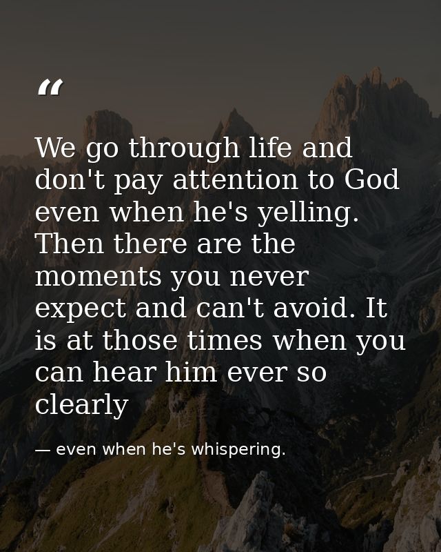 We go through life and don't pay attention to God even when he's yelling. Then there are the moments you never expect an — even when he's whispering.