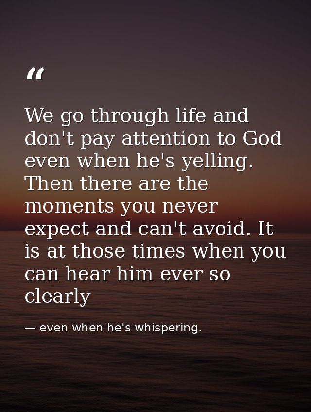 We go through life and don't pay attention to God even when he's yelling. Then there are the moments you never expect an — even when he's whispering.