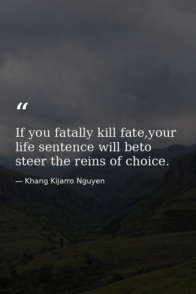 If you fatally kill fate,your life sentence will beto steer the reins of choice. — Khang Kijarro Nguyen
