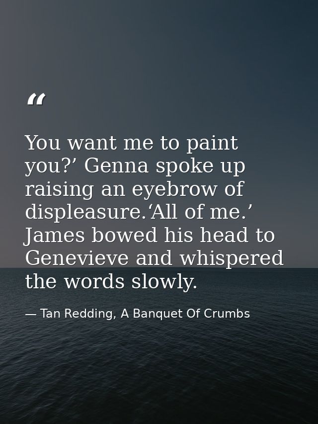 You want me to paint you?’ Genna spoke up raising an eyebrow of displeasure.‘All of me.’ James bowed his head to Genevie — Tan Redding, A Banquet Of Crumbs