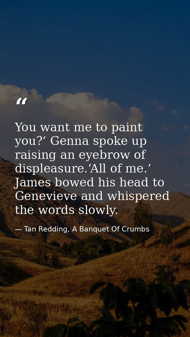 You want me to paint you?’ Genna spoke up raising an eyebrow of displeasure.‘All of me.’ James bowed his head to Genevie — Tan Redding, A Banquet Of Crumbs