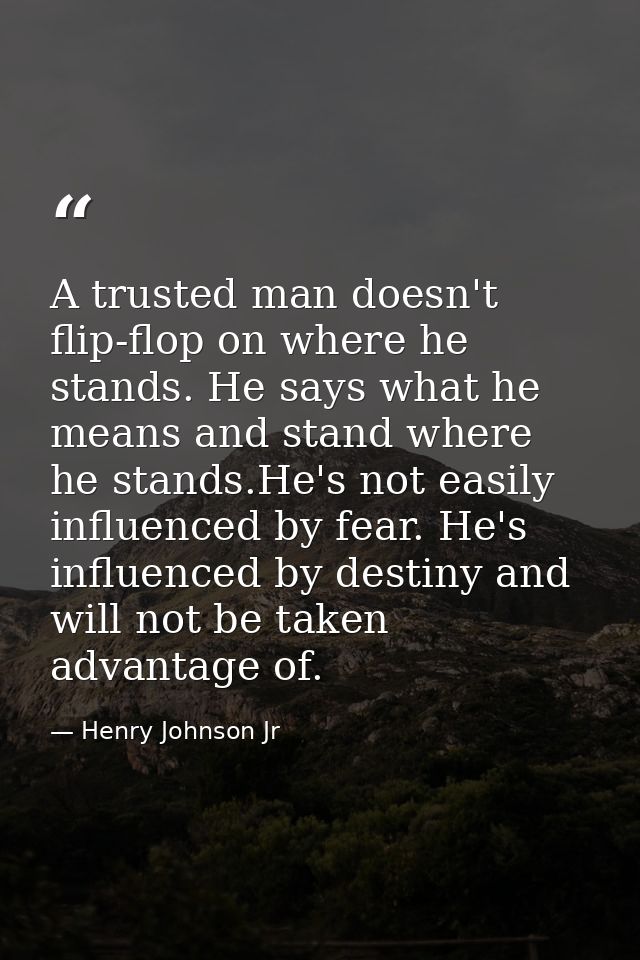 A trusted man doesn't flip-flop on where he stands. He says what he means and stand where he stands.He's not easily infl — Henry Johnson Jr