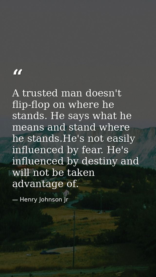 A trusted man doesn't flip-flop on where he stands. He says what he means and stand where he stands.He's not easily infl — Henry Johnson Jr