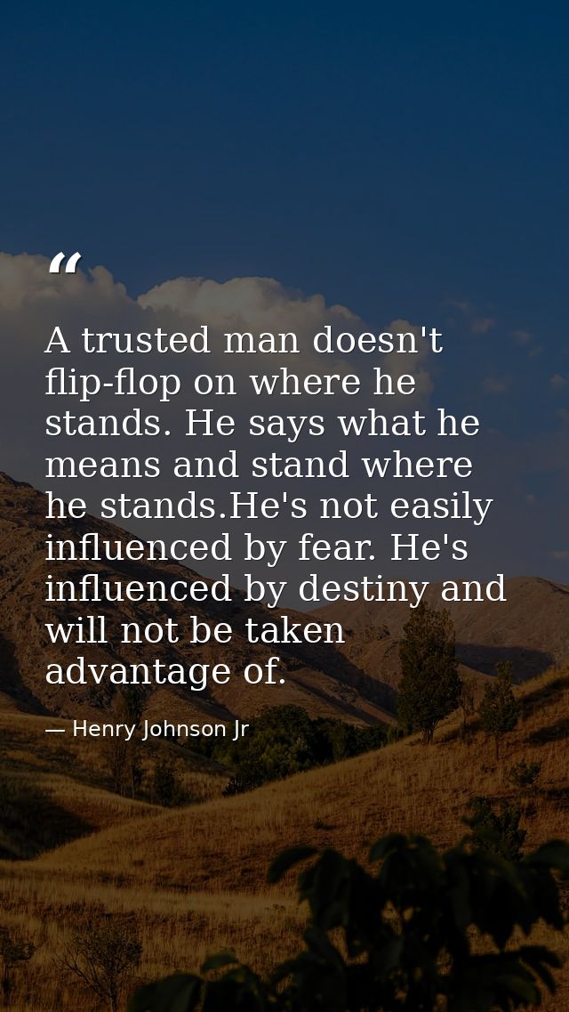 A trusted man doesn't flip-flop on where he stands. He says what he means and stand where he stands.He's not easily infl — Henry Johnson Jr