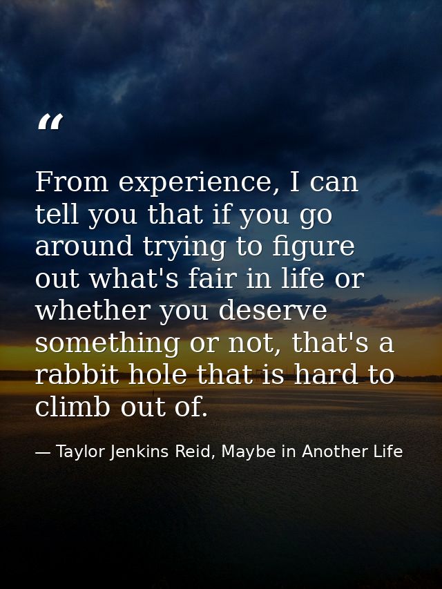 From experience, I can tell you that if you go around trying to figure out what's fair in life or whether you deserve so — Taylor Jenkins Reid, Maybe in Another Life