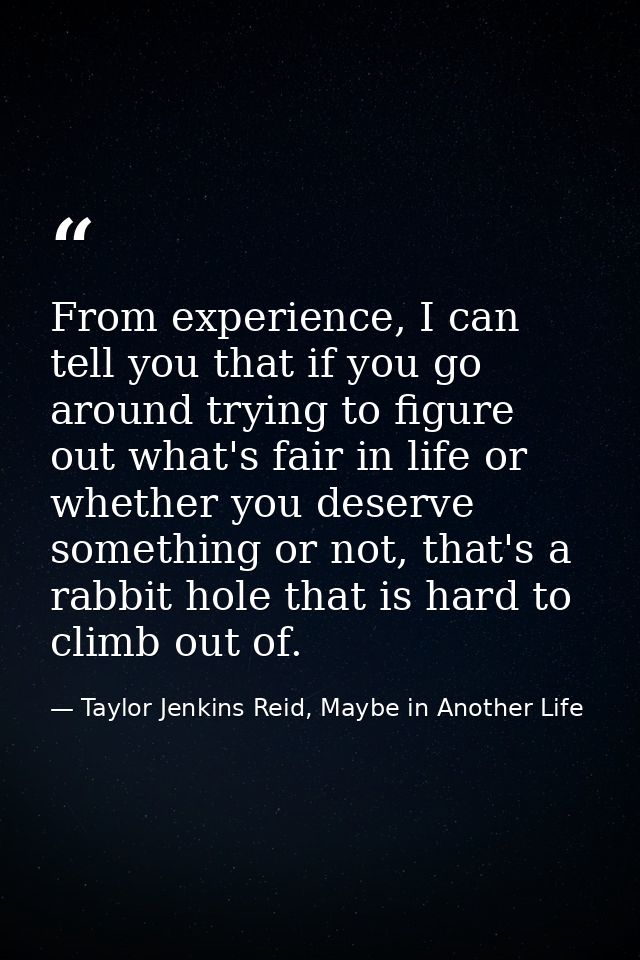 From experience, I can tell you that if you go around trying to figure out what's fair in life or whether you deserve so — Taylor Jenkins Reid, Maybe in Another Life