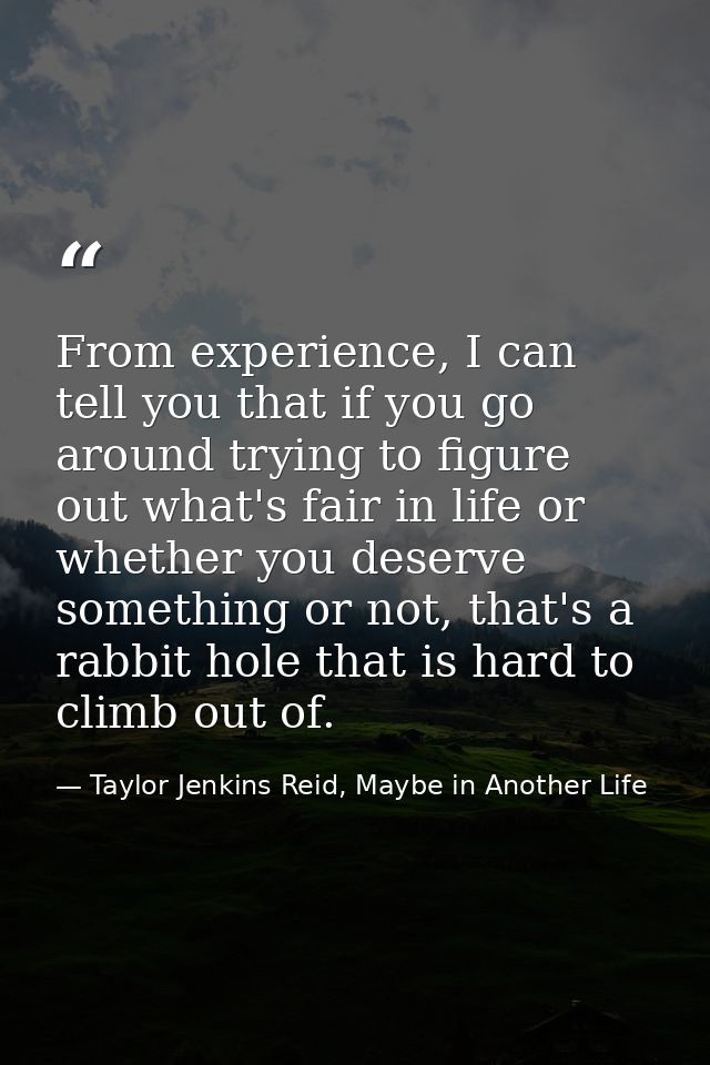 From experience, I can tell you that if you go around trying to figure out what's fair in life or whether you deserve so — Taylor Jenkins Reid, Maybe in Another Life
