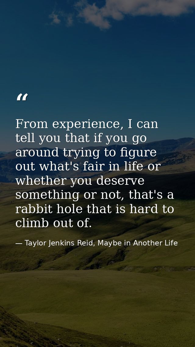 From experience, I can tell you that if you go around trying to figure out what's fair in life or whether you deserve so — Taylor Jenkins Reid, Maybe in Another Life