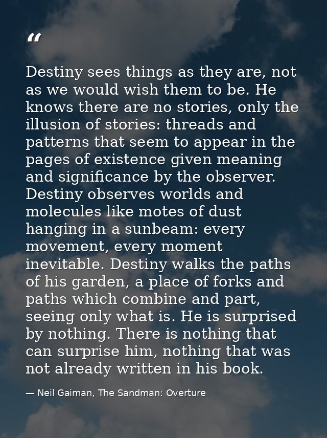 Destiny sees things as they are, not as we would wish them to be. He knows there are no stories, only the illusion of st — Neil Gaiman, The Sandman: Overture