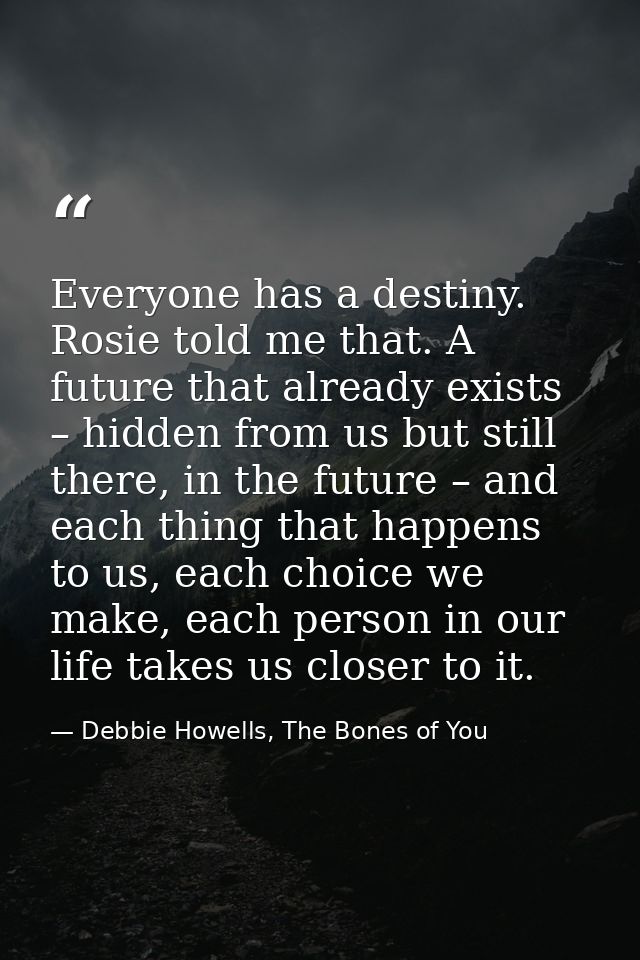Everyone has a destiny. Rosie told me that. A future that already exists – hidden from us but still there, in the future — Debbie Howells, The Bones of You