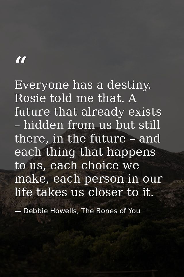 Everyone has a destiny. Rosie told me that. A future that already exists – hidden from us but still there, in the future — Debbie Howells, The Bones of You