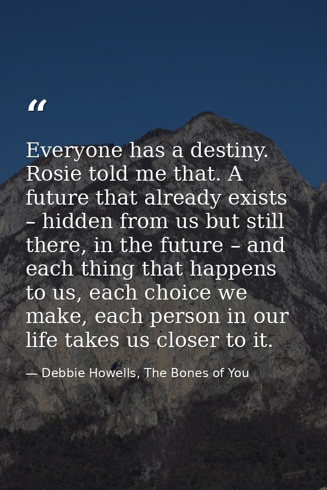 Everyone has a destiny. Rosie told me that. A future that already exists – hidden from us but still there, in the future — Debbie Howells, The Bones of You
