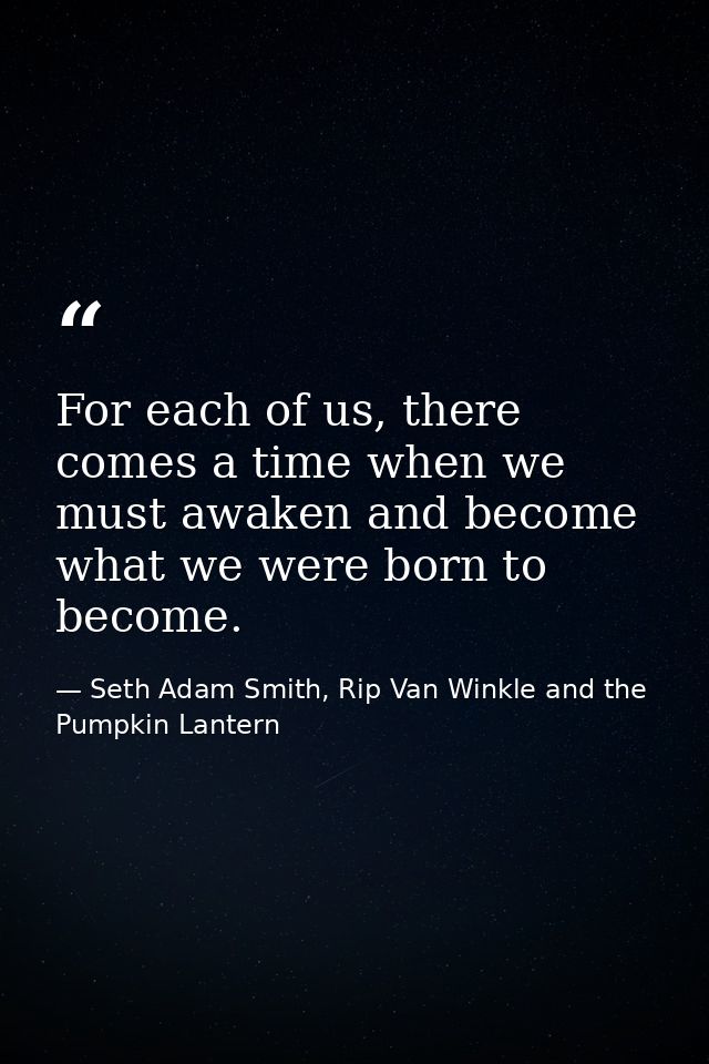 For each of us, there comes a time when we must awaken and become what we were born to become. — Seth Adam Smith, Rip Van Winkle and the Pumpkin Lantern