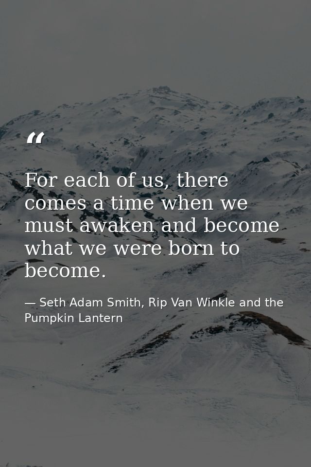 For each of us, there comes a time when we must awaken and become what we were born to become. — Seth Adam Smith, Rip Van Winkle and the Pumpkin Lantern