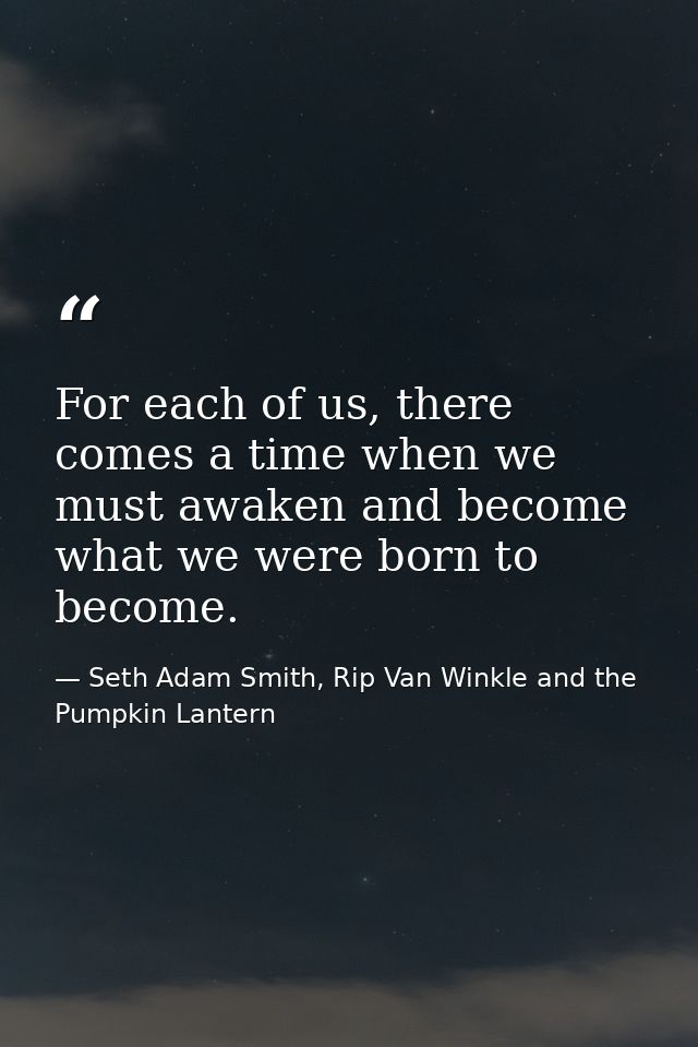 For each of us, there comes a time when we must awaken and become what we were born to become. — Seth Adam Smith, Rip Van Winkle and the Pumpkin Lantern