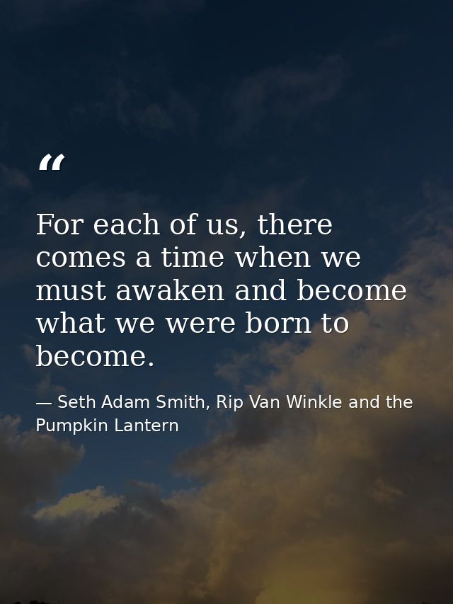 For each of us, there comes a time when we must awaken and become what we were born to become. — Seth Adam Smith, Rip Van Winkle and the Pumpkin Lantern