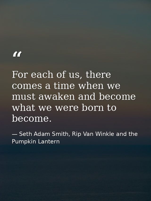 For each of us, there comes a time when we must awaken and become what we were born to become. — Seth Adam Smith, Rip Van Winkle and the Pumpkin Lantern