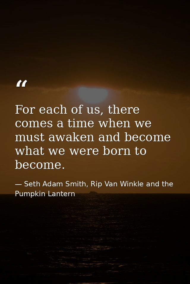 For each of us, there comes a time when we must awaken and become what we were born to become. — Seth Adam Smith, Rip Van Winkle and the Pumpkin Lantern