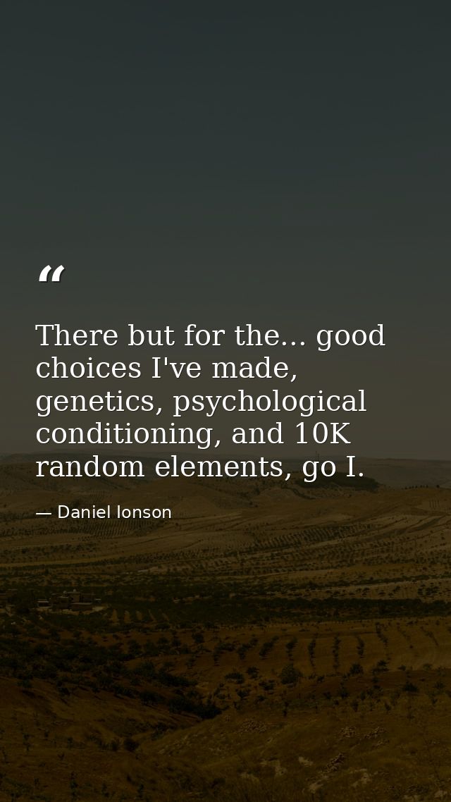 There but for the... good choices I've made, genetics, psychological conditioning, and 10K random elements, go I. — Daniel Ionson