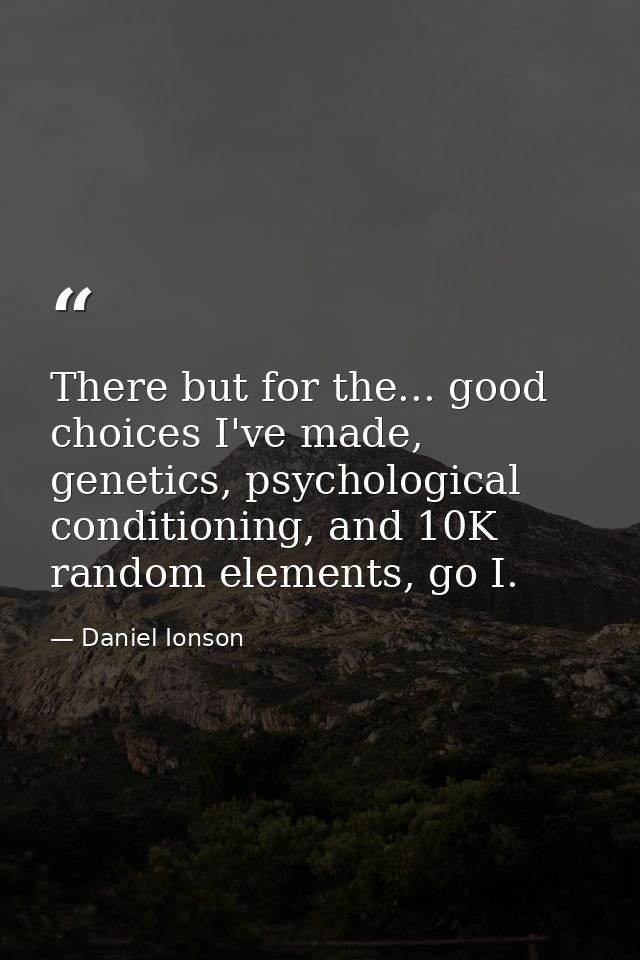 There but for the... good choices I've made, genetics, psychological conditioning, and 10K random elements, go I. — Daniel Ionson