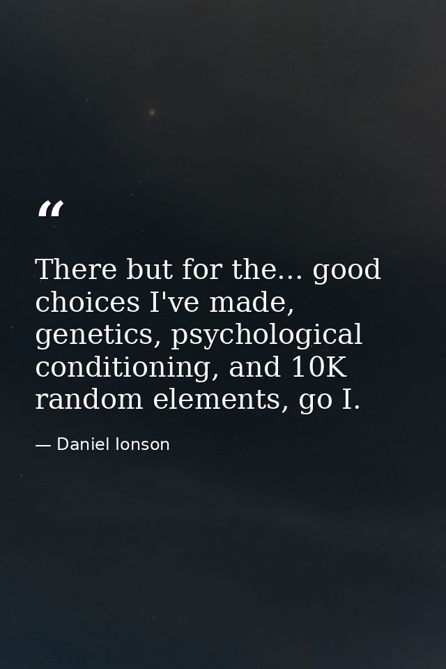 There but for the... good choices I've made, genetics, psychological conditioning, and 10K random elements, go I. — Daniel Ionson