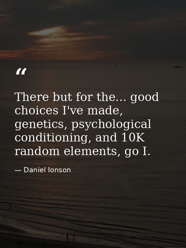 There but for the... good choices I've made, genetics, psychological conditioning, and 10K random elements, go I. — Daniel Ionson