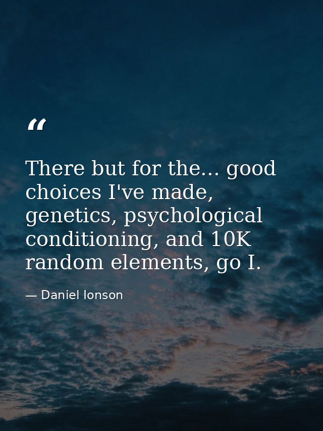 There but for the... good choices I've made, genetics, psychological conditioning, and 10K random elements, go I. — Daniel Ionson