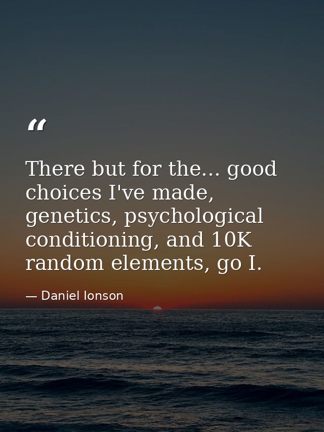 There but for the... good choices I've made, genetics, psychological conditioning, and 10K random elements, go I. — Daniel Ionson
