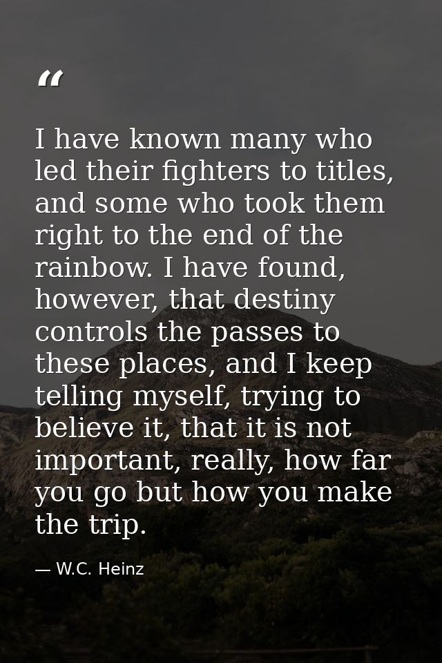 I have known many who led their fighters to titles, and some who took them right to the end of the rainbow. I have found — W.C. Heinz