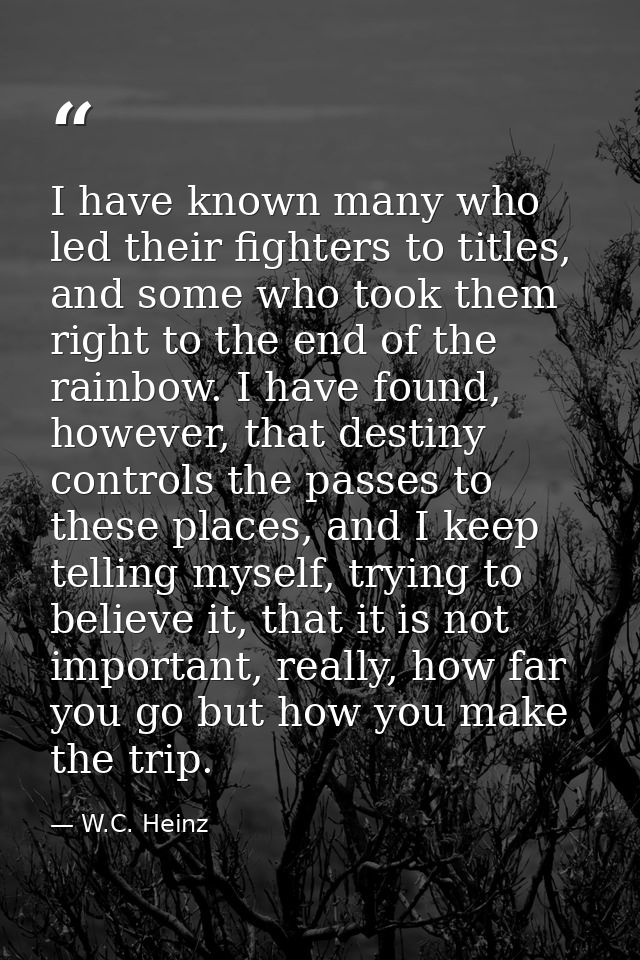 I have known many who led their fighters to titles, and some who took them right to the end of the rainbow. I have found — W.C. Heinz