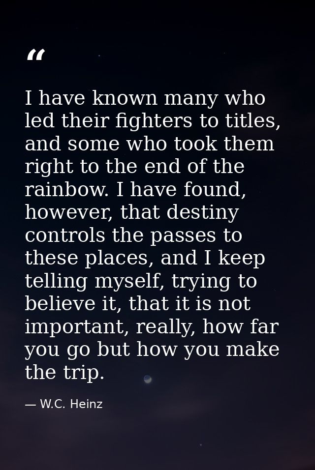 I have known many who led their fighters to titles, and some who took them right to the end of the rainbow. I have found — W.C. Heinz
