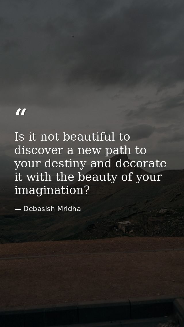 Is it not beautiful to discover a new path to your destiny and decorate it with the beauty of your imagination? — Debasish Mridha