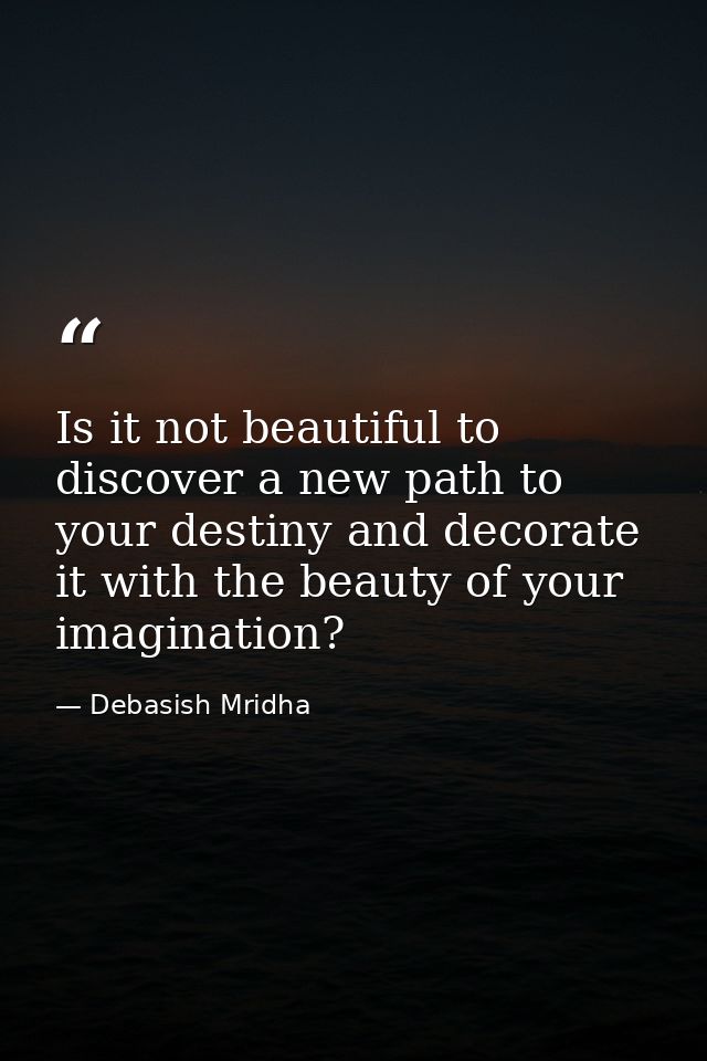 Is it not beautiful to discover a new path to your destiny and decorate it with the beauty of your imagination? — Debasish Mridha