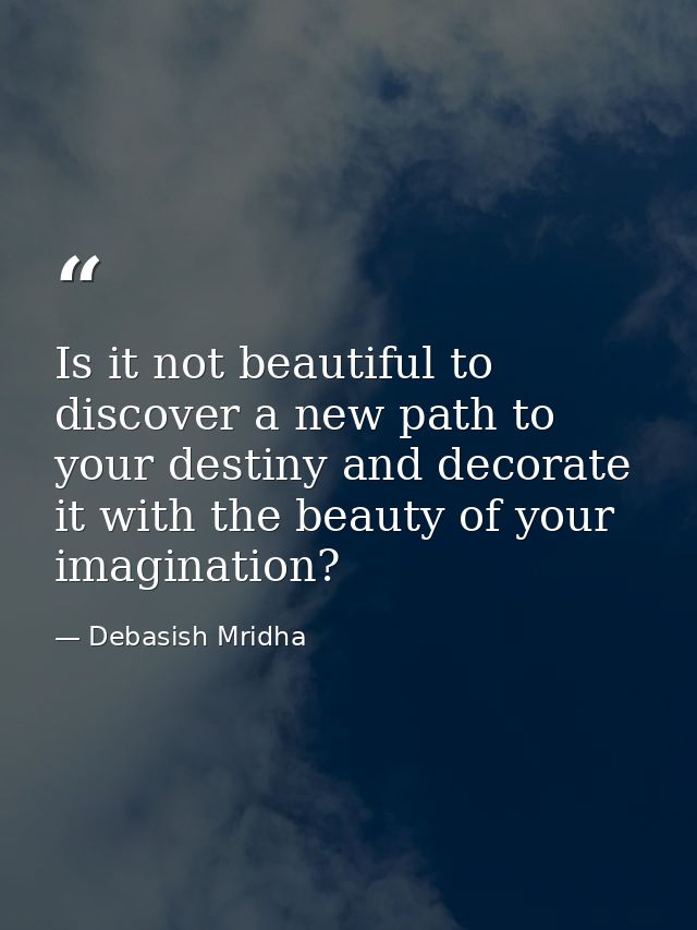 Is it not beautiful to discover a new path to your destiny and decorate it with the beauty of your imagination? — Debasish Mridha