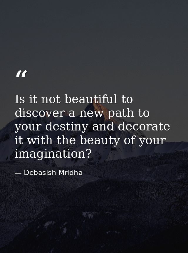 Is it not beautiful to discover a new path to your destiny and decorate it with the beauty of your imagination? — Debasish Mridha