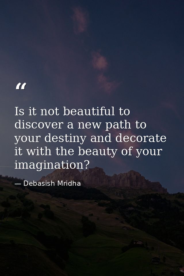 Is it not beautiful to discover a new path to your destiny and decorate it with the beauty of your imagination? — Debasish Mridha