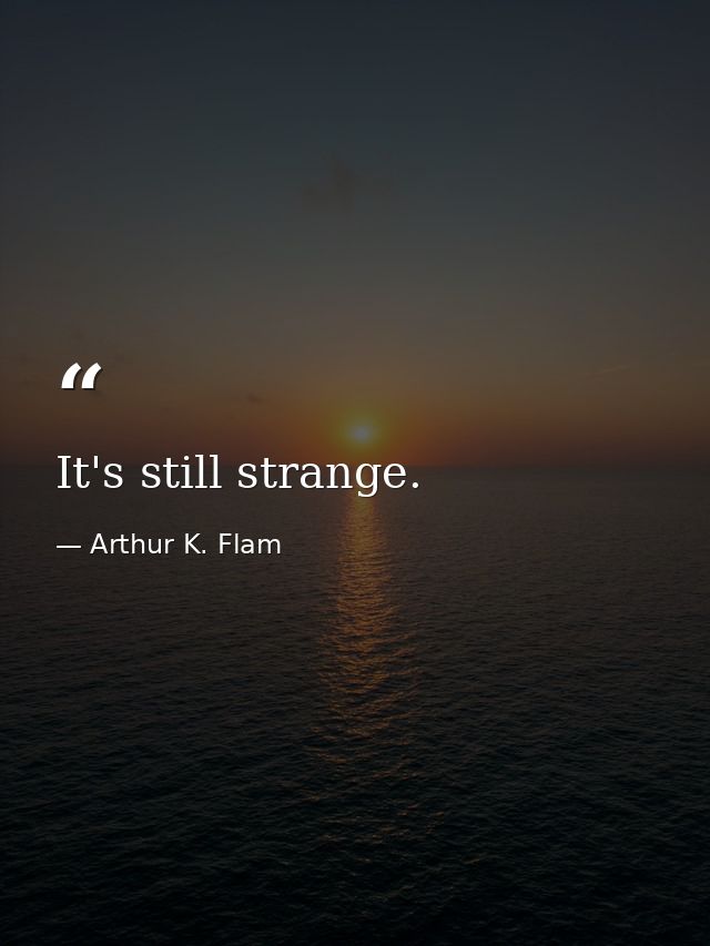 It's still strange. — Arthur K. Flam