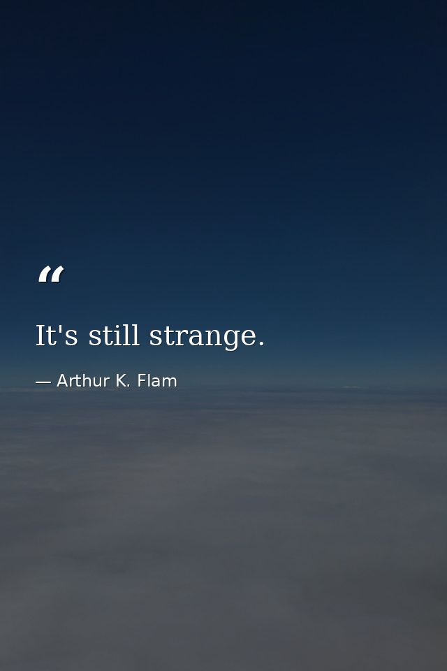 It's still strange. — Arthur K. Flam