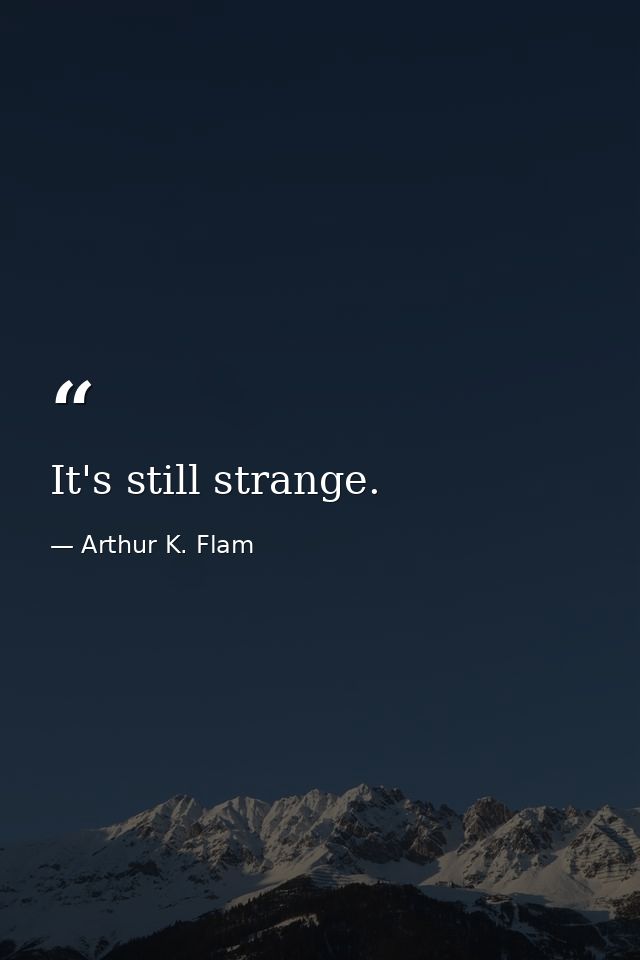It's still strange. — Arthur K. Flam