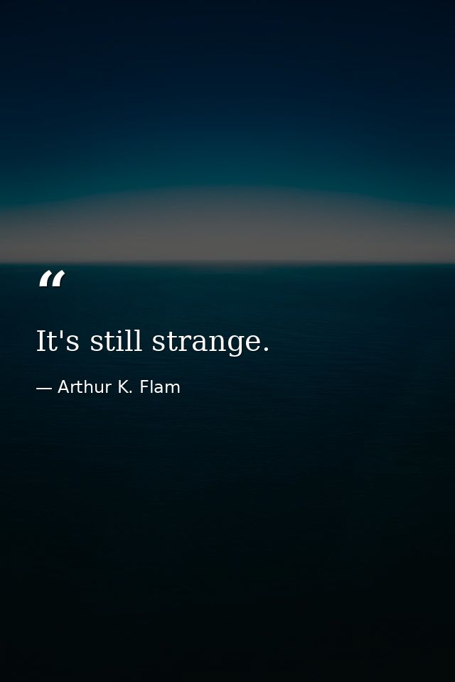 It's still strange. — Arthur K. Flam