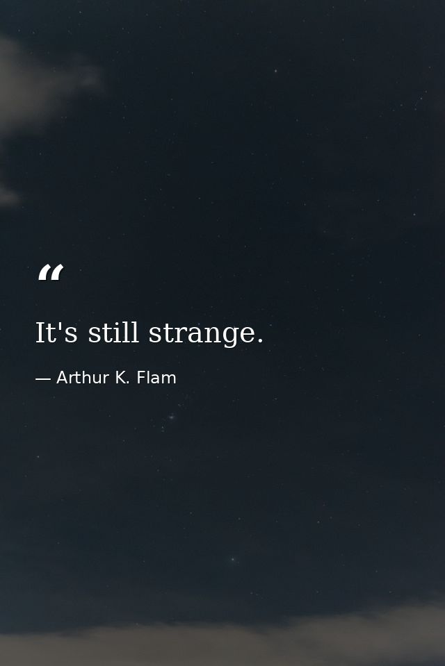 It's still strange. — Arthur K. Flam