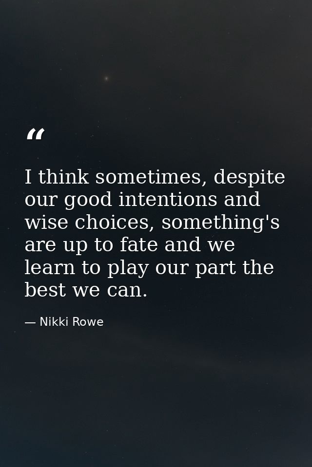 I think sometimes, despite our good intentions and wise choices, something's are up to fate and we learn to play our par — Nikki Rowe