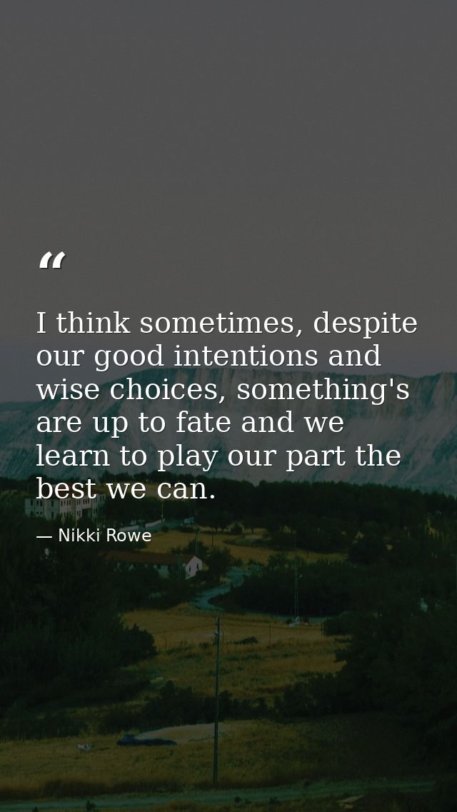 I think sometimes, despite our good intentions and wise choices, something's are up to fate and we learn to play our par — Nikki Rowe