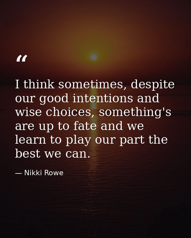 I think sometimes, despite our good intentions and wise choices, something's are up to fate and we learn to play our par — Nikki Rowe