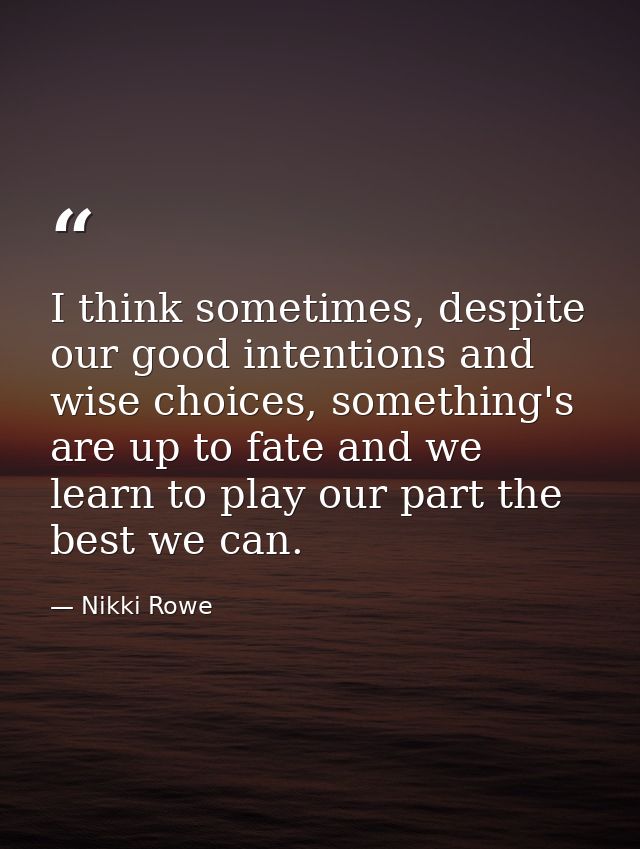 I think sometimes, despite our good intentions and wise choices, something's are up to fate and we learn to play our par — Nikki Rowe