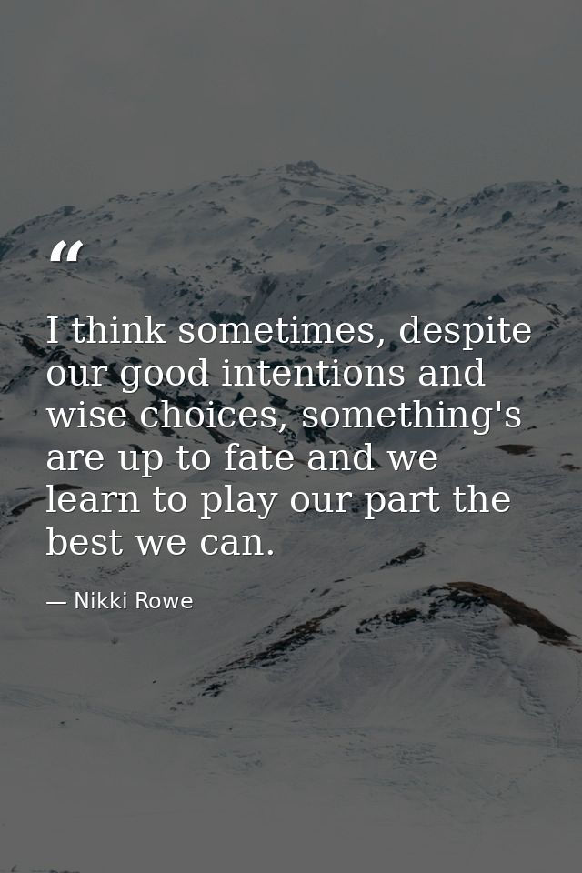 I think sometimes, despite our good intentions and wise choices, something's are up to fate and we learn to play our par — Nikki Rowe