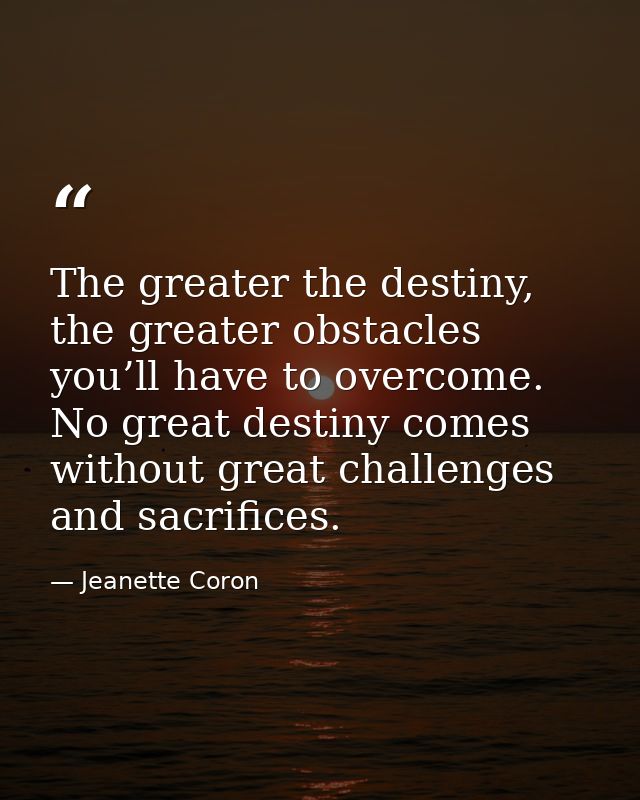 The greater the destiny, the greater obstacles you’ll have to overcome. No great destiny comes without great challenges  — Jeanette Coron