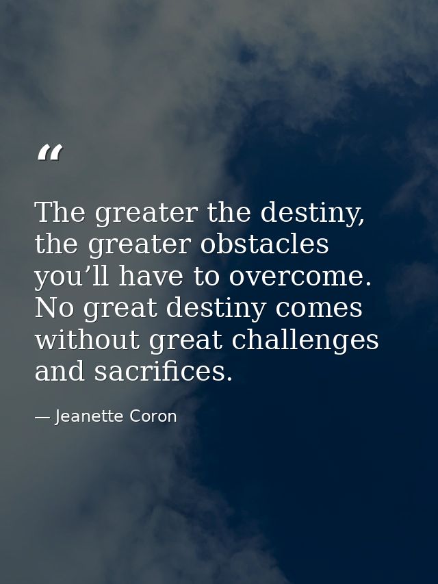 The greater the destiny, the greater obstacles you’ll have to overcome. No great destiny comes without great challenges  — Jeanette Coron